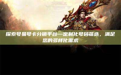 探索号易号卡分销平台—定制化号码筛选，满足您的多样化需求