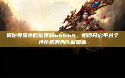 揭秘号易龙冠推荐码66664，如何开启平台个性化服务合作新篇章
