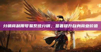 分销商利用号易系统分销,显著提升自身商业价值