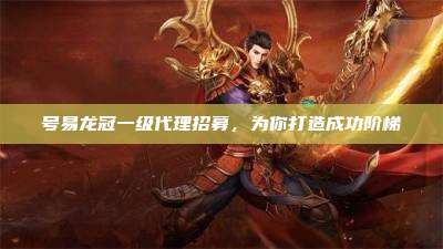 号易龙冠一级代理招募,为你打造成功阶梯