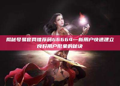 揭秘号易官网推荐码66664—新用户快速建立良好用户形象的秘诀