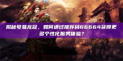 揭秘号易龙冠，如何通过推荐码66664获得更多个性化服务体验？