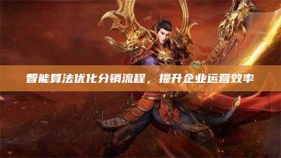 智能算法优化分销流程,提升企业运营效率
