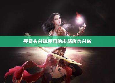 号易卡分销项目的市场优势分析
