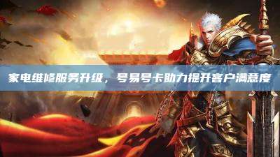 家电维修服务升级,号易号卡助力提升客户满意度