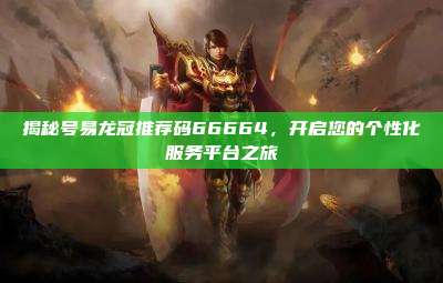 揭秘号易龙冠推荐码66664,开启您的个性化服务平台之旅