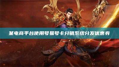 某电商平台使用号易号卡分销系统分发优惠券