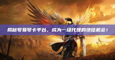 揭秘号易号卡平台,成为一级代理的绝佳机会!