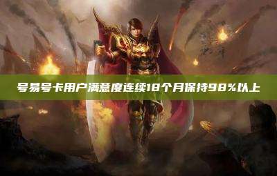 号易号卡用户满意度连续18个月保持98%以上