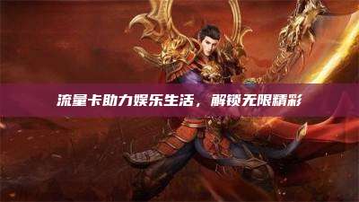流量卡助力娱乐生活，解锁无限精彩