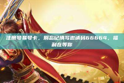注册号易号卡,别忘记填写邀请码66664,福利在等你