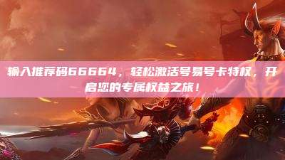 输入推荐码66664,轻松激活号易号卡特权,开启您的专属权益之旅!