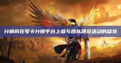 分销商在号卡分销平台上参与团队建设活动的益处