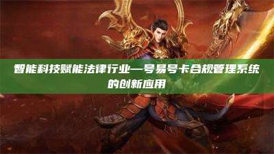 智能科技赋能法律行业—号易号卡合规管理系统的创新应用