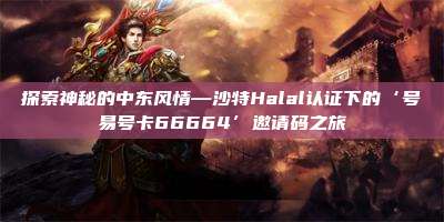 探索神秘的中东风情—沙特Halal认证下的‘号易号卡66664’邀请码之旅