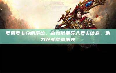 号易号卡分销系统,高效批量导入号卡信息,助力企业降本增效