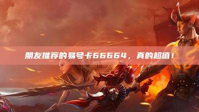 朋友推荐的易号卡66664,真的超值!