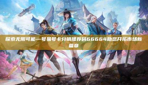 探索无限可能—号易号卡分销推荐码66664助您开拓市场新篇章