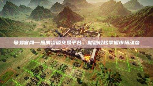 号易官网—您的资源交易平台，助您轻松掌握市场动态