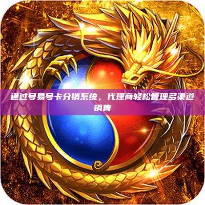 通过号易号卡分销系统,代理商轻松管理多渠道销售