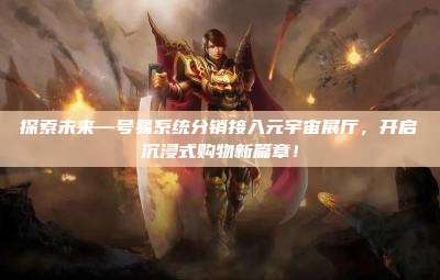 探索未来—号易系统分销接入元宇宙展厅,开启沉浸式购物新篇章!