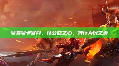 号易号卡官网,以公益之心,践行为民之责