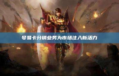 号易卡分销业务为市场注入新活力