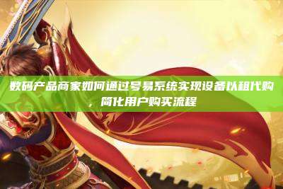 数码产品商家如何通过号易系统实现设备以租代购,简化用户购买流程
