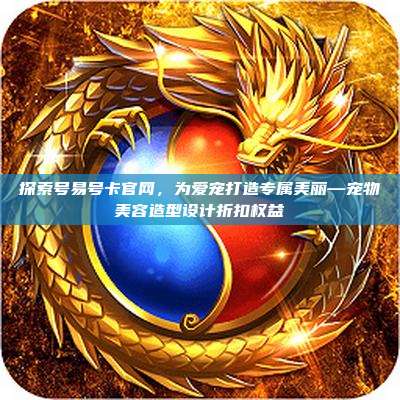 探索号易号卡官网,为爱宠打造专属美丽—宠物美容造型设计折扣权益