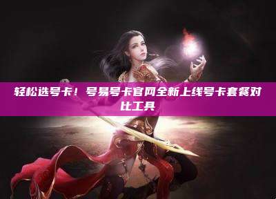 轻松选号卡!号易号卡官网全新上线号卡套餐对比工具