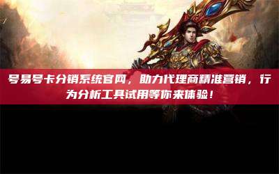 号易号卡分销系统官网,助力代理商精准营销,行为分析工具试用等你来体验!
