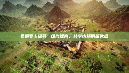 号易号卡招募一级代理商,共享市场调研数据