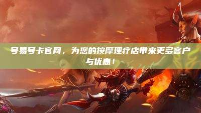 号易号卡官网,为您的按摩理疗店带来更多客户与优惠!