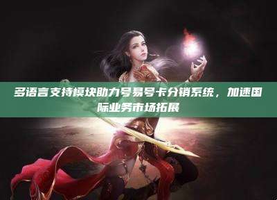 多语言支持模块助力号易号卡分销系统,加速国际业务市场拓展