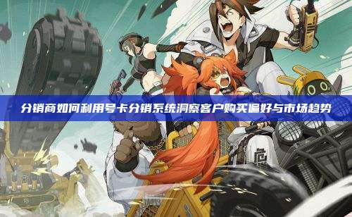 分销商如何利用号卡分销系统洞察客户购买偏好与市场趋势