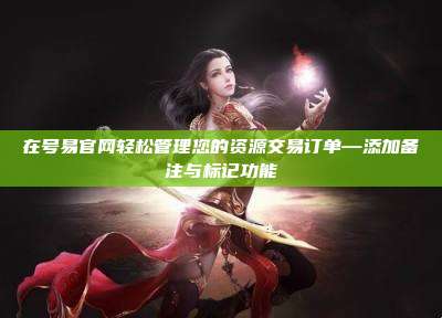 在号易官网轻松管理您的资源交易订单—添加备注与标记功能