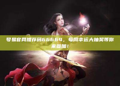 号易官网推荐码66664,每周幸运大抽奖等你来参加!