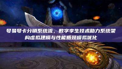 号易号卡分销系统流，数字孪生技术助力系统架构虚拟建模与性能瓶颈模拟优化