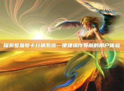 探索号易号卡分销系统—便捷操作导航的用户体验
