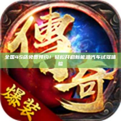 全国4S店免费预约！轻松开启新能源汽车试驾体验