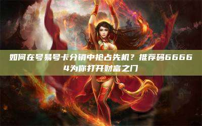 如何在号易号卡分销中抢占先机？推荐码66664为你打开财富之门