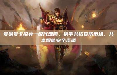 号易号卡招募一级代理商，携手共拓安防市场，共享智能安全资源
