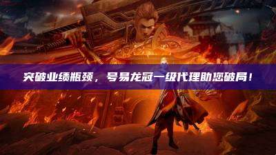 突破业绩瓶颈，号易龙冠一级代理助您破局！