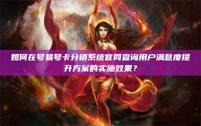 如何在号易号卡分销系统官网查询用户满意度提升方案的实施效果？
