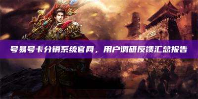 号易号卡分销系统官网，用户调研反馈汇总报告