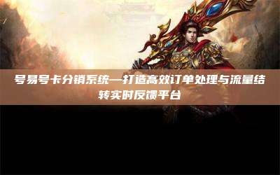 号易号卡分销系统—打造高效订单处理与流量结转实时反馈平台