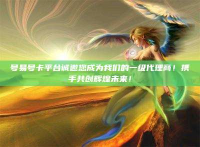 号易号卡平台诚邀您成为我们的一级代理商！携手共创辉煌未来！