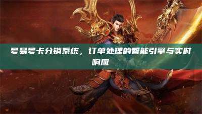 号易号卡分销系统，订单处理的智能引擎与实时响应