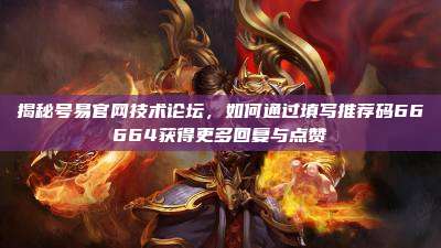 揭秘号易官网技术论坛，如何通过填写推荐码66664获得更多回复与点赞