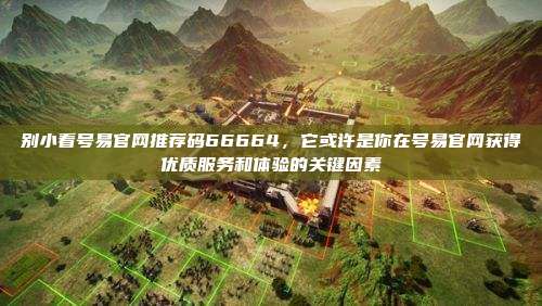 别小看号易官网推荐码66664，它或许是你在号易官网获得优质服务和体验的关键因素